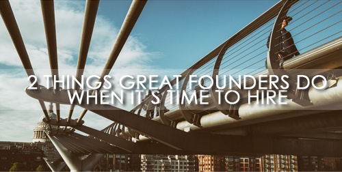 2 Things Great Founders Do When It's Time To Hire